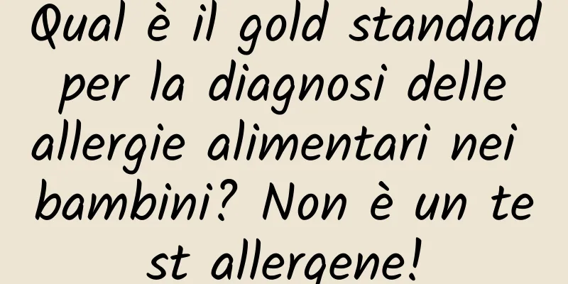 Qual è il gold standard per la diagnosi delle allergie alimentari nei bambini? Non è un test allergene!