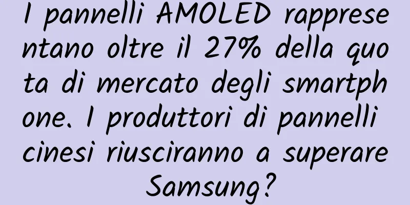 I pannelli AMOLED rappresentano oltre il 27% della quota di mercato degli smartphone. I produttori di pannelli cinesi riusciranno a superare Samsung?