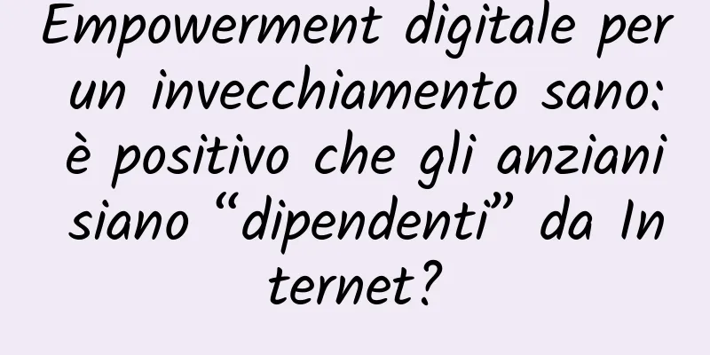 Empowerment digitale per un invecchiamento sano: è positivo che gli anziani siano “dipendenti” da Internet?