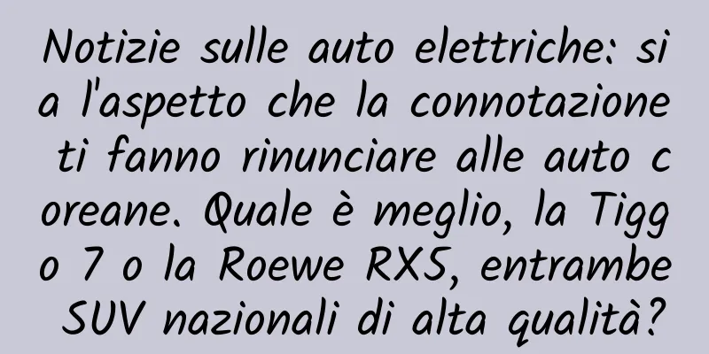 Notizie sulle auto elettriche: sia l'aspetto che la connotazione ti fanno rinunciare alle auto coreane. Quale è meglio, la Tiggo 7 o la Roewe RX5, entrambe SUV nazionali di alta qualità?