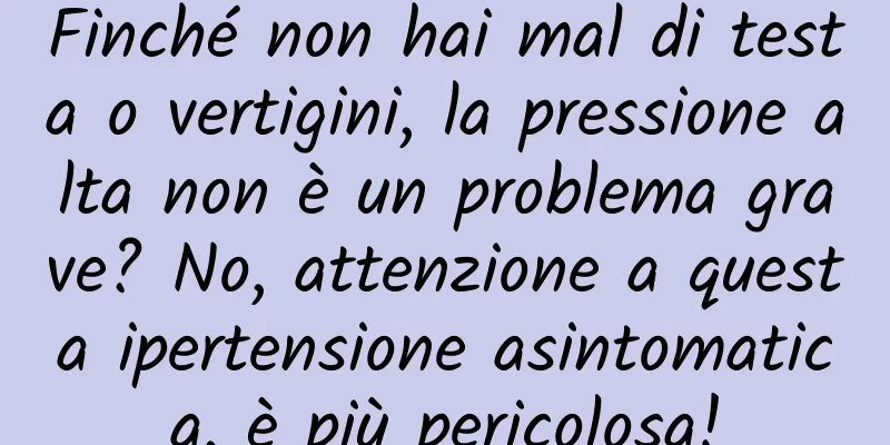 Finché non hai mal di testa o vertigini, la pressione alta non è un problema grave? No, attenzione a questa ipertensione asintomatica, è più pericolosa!