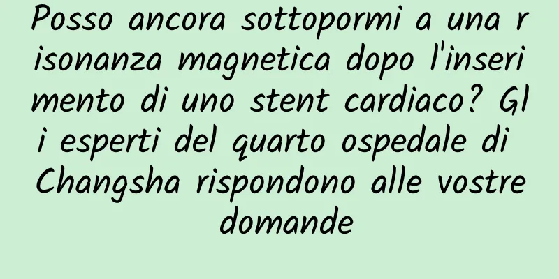 Posso ancora sottopormi a una risonanza magnetica dopo l'inserimento di uno stent cardiaco? Gli esperti del quarto ospedale di Changsha rispondono alle vostre domande