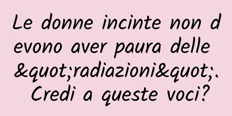 Le donne incinte non devono aver paura delle "radiazioni". Credi a queste voci?