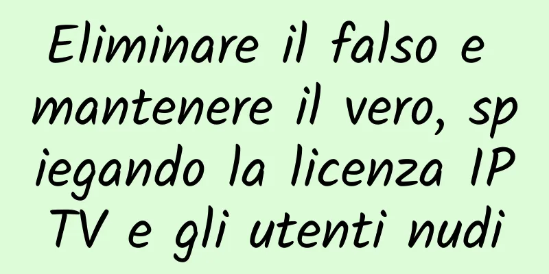 Eliminare il falso e mantenere il vero, spiegando la licenza IPTV e gli utenti nudi