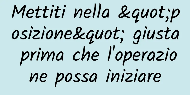 Mettiti nella "posizione" giusta prima che l'operazione possa iniziare