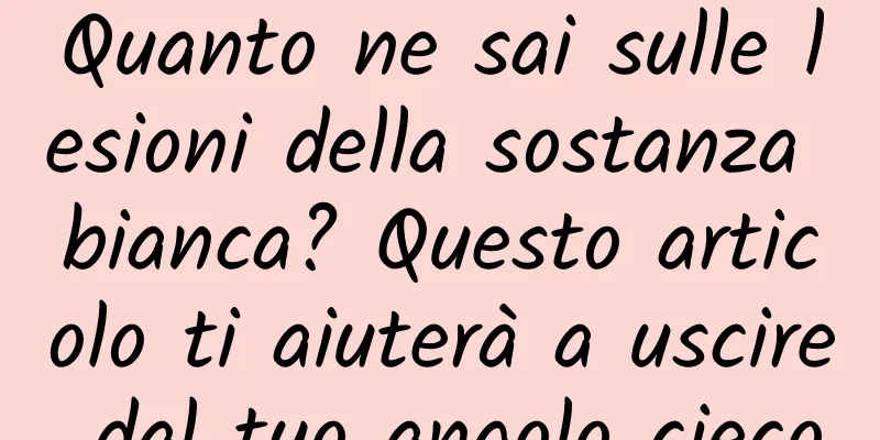 Quanto ne sai sulle lesioni della sostanza bianca? Questo articolo ti aiuterà a uscire dal tuo angolo cieco