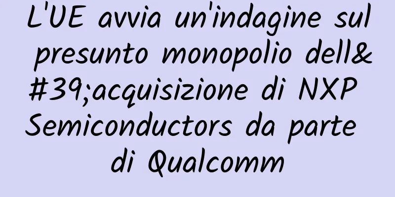 L'UE avvia un'indagine sul presunto monopolio dell'acquisizione di NXP Semiconductors da parte di Qualcomm