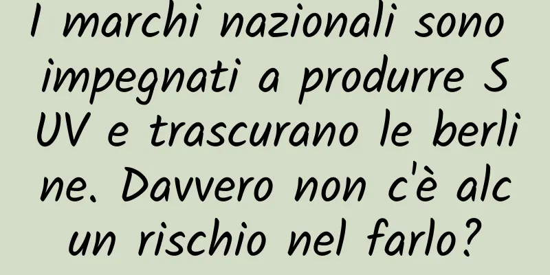 I marchi nazionali sono impegnati a produrre SUV e trascurano le berline. Davvero non c'è alcun rischio nel farlo?