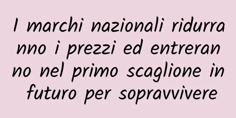 I marchi nazionali ridurranno i prezzi ed entreranno nel primo scaglione in futuro per sopravvivere