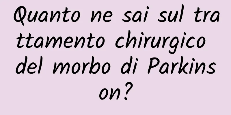 Quanto ne sai sul trattamento chirurgico del morbo di Parkinson?