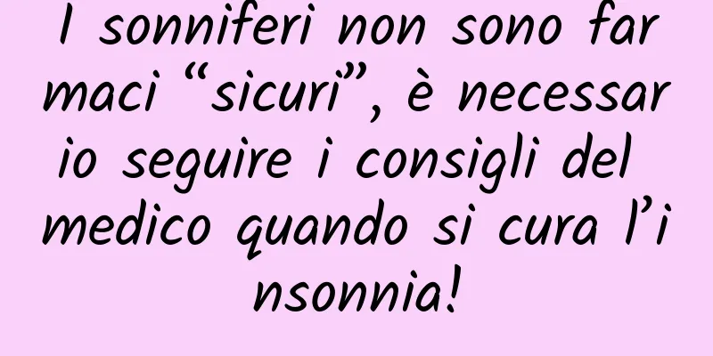 I sonniferi non sono farmaci “sicuri”, è necessario seguire i consigli del medico quando si cura l’insonnia!