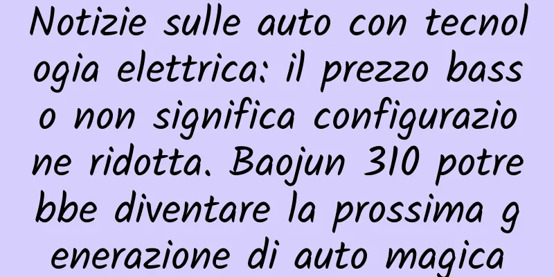 Notizie sulle auto con tecnologia elettrica: il prezzo basso non significa configurazione ridotta. Baojun 310 potrebbe diventare la prossima generazione di auto magica
