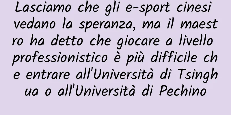 Lasciamo che gli e-sport cinesi vedano la speranza, ma il maestro ha detto che giocare a livello professionistico è più difficile che entrare all'Università di Tsinghua o all'Università di Pechino