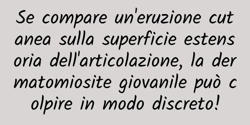 Se compare un'eruzione cutanea sulla superficie estensoria dell'articolazione, la dermatomiosite giovanile può colpire in modo discreto!