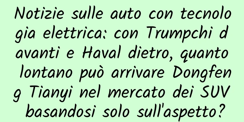 Notizie sulle auto con tecnologia elettrica: con Trumpchi davanti e Haval dietro, quanto lontano può arrivare Dongfeng Tianyi nel mercato dei SUV basandosi solo sull'aspetto?