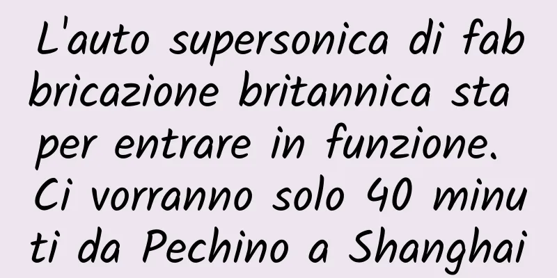 L'auto supersonica di fabbricazione britannica sta per entrare in funzione. Ci vorranno solo 40 minuti da Pechino a Shanghai