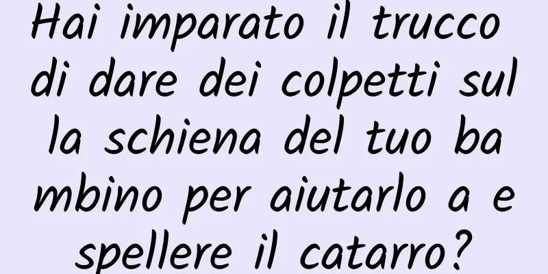 Hai imparato il trucco di dare dei colpetti sulla schiena del tuo bambino per aiutarlo a espellere il catarro?