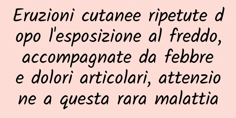 Eruzioni cutanee ripetute dopo l'esposizione al freddo, accompagnate da febbre e dolori articolari, attenzione a questa rara malattia