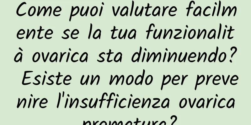 Come puoi valutare facilmente se la tua funzionalità ovarica sta diminuendo? Esiste un modo per prevenire l'insufficienza ovarica prematura?