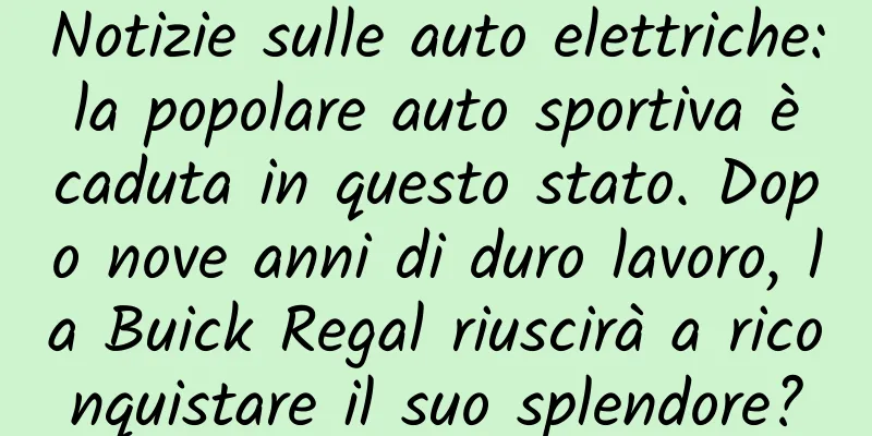 Notizie sulle auto elettriche: la popolare auto sportiva è caduta in questo stato. Dopo nove anni di duro lavoro, la Buick Regal riuscirà a riconquistare il suo splendore?