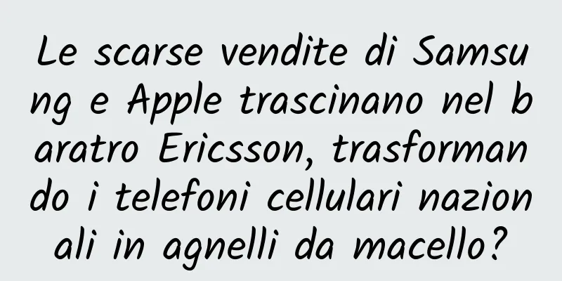 Le scarse vendite di Samsung e Apple trascinano nel baratro Ericsson, trasformando i telefoni cellulari nazionali in agnelli da macello?