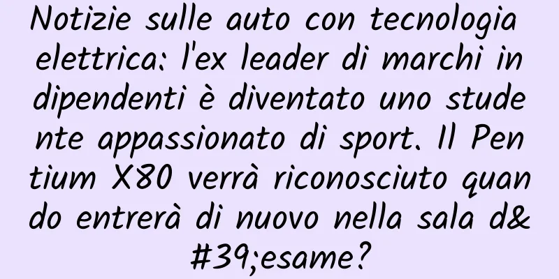 Notizie sulle auto con tecnologia elettrica: l'ex leader di marchi indipendenti è diventato uno studente appassionato di sport. Il Pentium X80 verrà riconosciuto quando entrerà di nuovo nella sala d'esame?