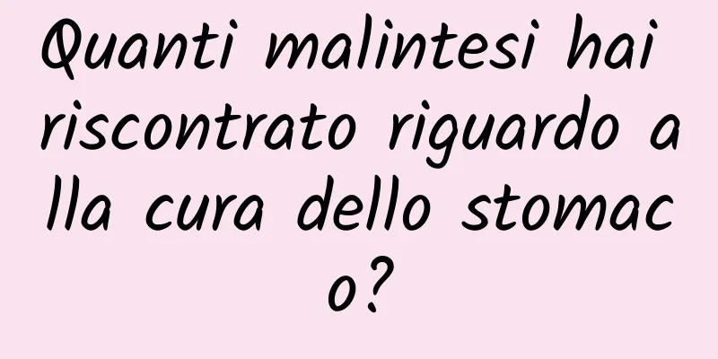 Quanti malintesi hai riscontrato riguardo alla cura dello stomaco?
