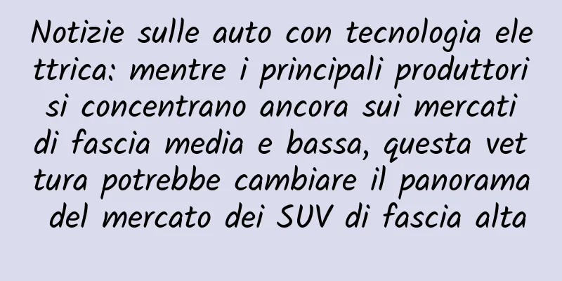Notizie sulle auto con tecnologia elettrica: mentre i principali produttori si concentrano ancora sui mercati di fascia media e bassa, questa vettura potrebbe cambiare il panorama del mercato dei SUV di fascia alta