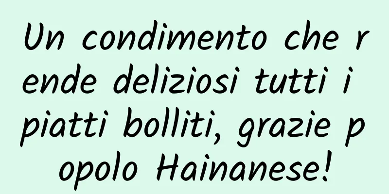 Un condimento che rende deliziosi tutti i piatti bolliti, grazie popolo Hainanese!