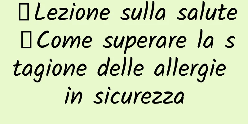 【Lezione sulla salute】Come superare la stagione delle allergie in sicurezza