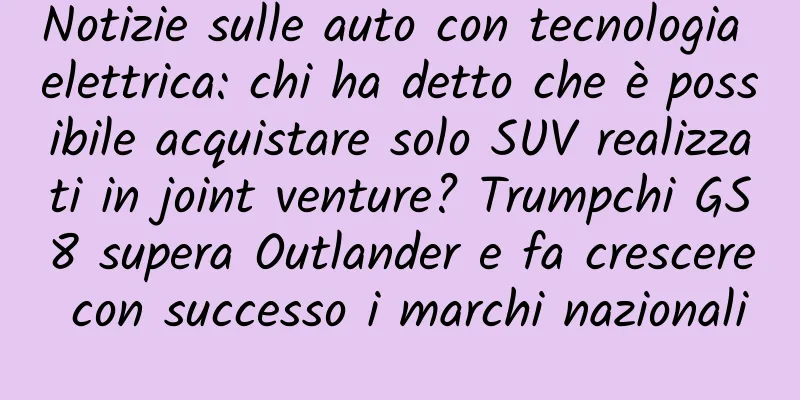 Notizie sulle auto con tecnologia elettrica: chi ha detto che è possibile acquistare solo SUV realizzati in joint venture? Trumpchi GS8 supera Outlander e fa crescere con successo i marchi nazionali