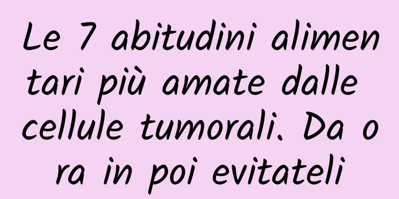 Le 7 abitudini alimentari più amate dalle cellule tumorali. Da ora in poi evitateli