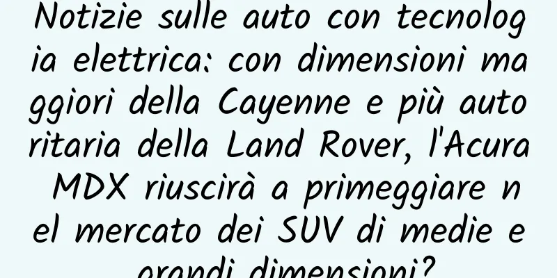 Notizie sulle auto con tecnologia elettrica: con dimensioni maggiori della Cayenne e più autoritaria della Land Rover, l'Acura MDX riuscirà a primeggiare nel mercato dei SUV di medie e grandi dimensioni?