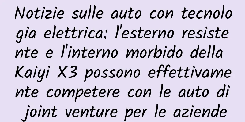 Notizie sulle auto con tecnologia elettrica: l'esterno resistente e l'interno morbido della Kaiyi X3 possono effettivamente competere con le auto di joint venture per le aziende