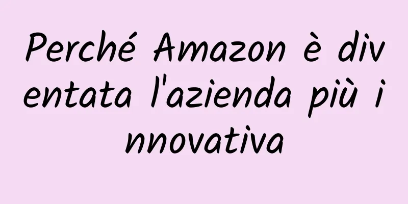 Perché Amazon è diventata l'azienda più innovativa
