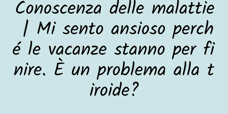Conoscenza delle malattie | Mi sento ansioso perché le vacanze stanno per finire. È un problema alla tiroide?