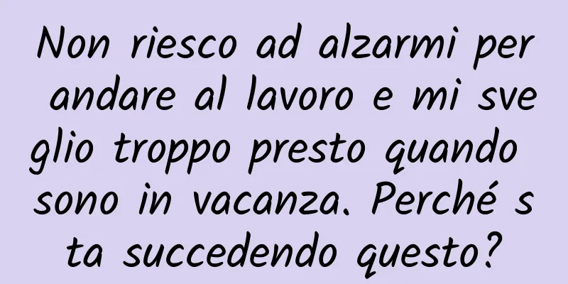 Non riesco ad alzarmi per andare al lavoro e mi sveglio troppo presto quando sono in vacanza. Perché sta succedendo questo?