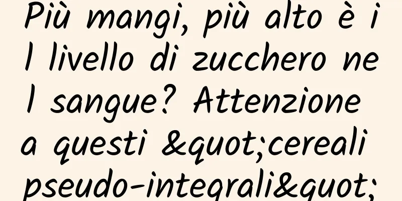 Più mangi, più alto è il livello di zucchero nel sangue? Attenzione a questi "cereali pseudo-integrali"