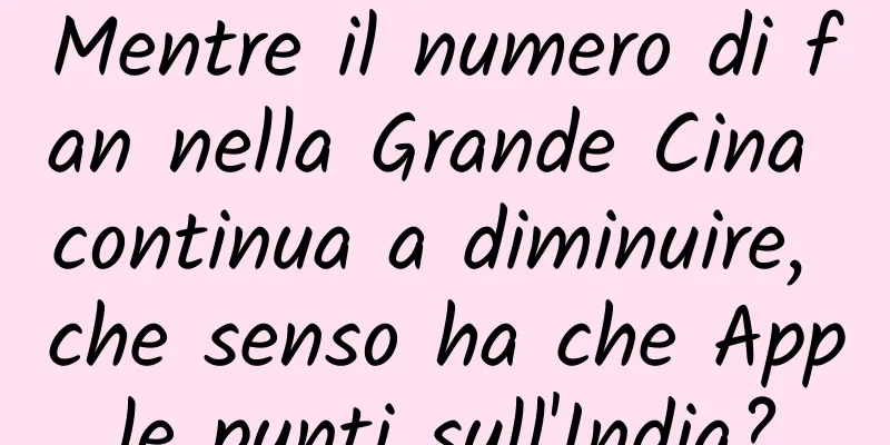 Mentre il numero di fan nella Grande Cina continua a diminuire, che senso ha che Apple punti sull'India?