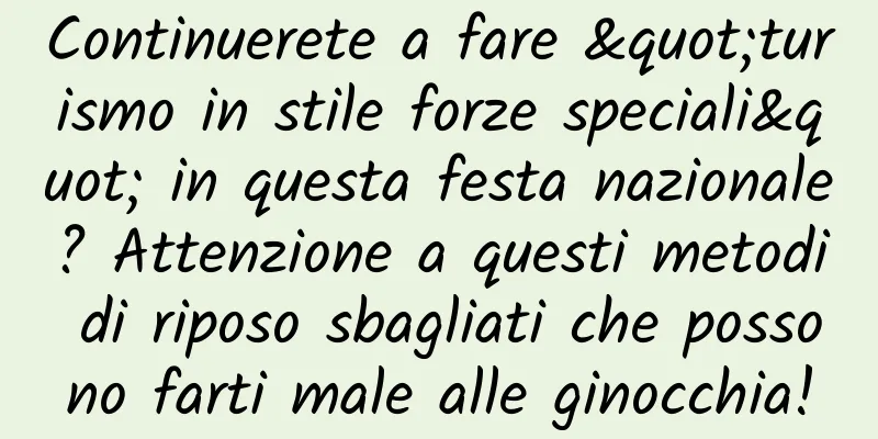 Continuerete a fare "turismo in stile forze speciali" in questa festa nazionale? Attenzione a questi metodi di riposo sbagliati che possono farti male alle ginocchia!