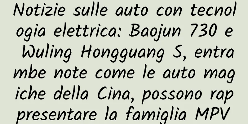 Notizie sulle auto con tecnologia elettrica: Baojun 730 e Wuling Hongguang S, entrambe note come le auto magiche della Cina, possono rappresentare la famiglia MPV