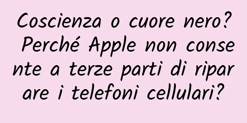 Coscienza o cuore nero? Perché Apple non consente a terze parti di riparare i telefoni cellulari?