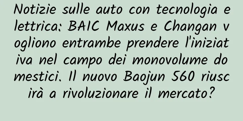 Notizie sulle auto con tecnologia elettrica: BAIC Maxus e Changan vogliono entrambe prendere l'iniziativa nel campo dei monovolume domestici. Il nuovo Baojun 560 riuscirà a rivoluzionare il mercato?