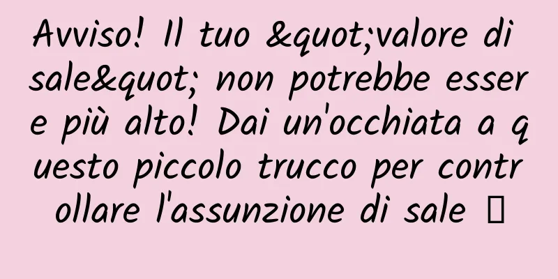 Avviso! Il tuo "valore di sale" non potrebbe essere più alto! Dai un'occhiata a questo piccolo trucco per controllare l'assunzione di sale →