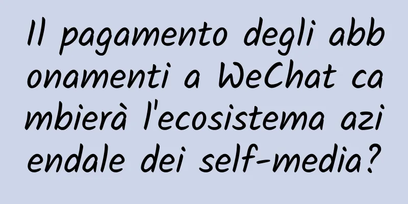 Il pagamento degli abbonamenti a WeChat cambierà l'ecosistema aziendale dei self-media?