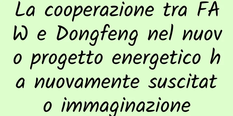 La cooperazione tra FAW e Dongfeng nel nuovo progetto energetico ha nuovamente suscitato immaginazione