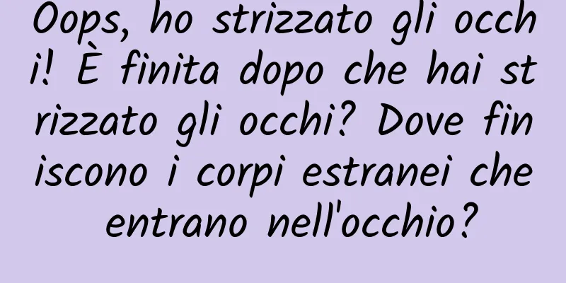 Oops, ho strizzato gli occhi! È finita dopo che hai strizzato gli occhi? Dove finiscono i corpi estranei che entrano nell'occhio?