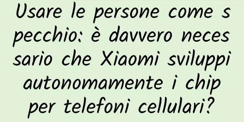 Usare le persone come specchio: è davvero necessario che Xiaomi sviluppi autonomamente i chip per telefoni cellulari?