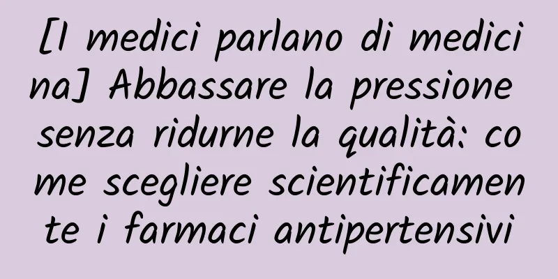 [I medici parlano di medicina] Abbassare la pressione senza ridurne la qualità: come scegliere scientificamente i farmaci antipertensivi