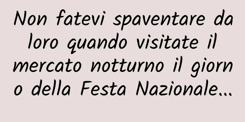 Non fatevi spaventare da loro quando visitate il mercato notturno il giorno della Festa Nazionale...